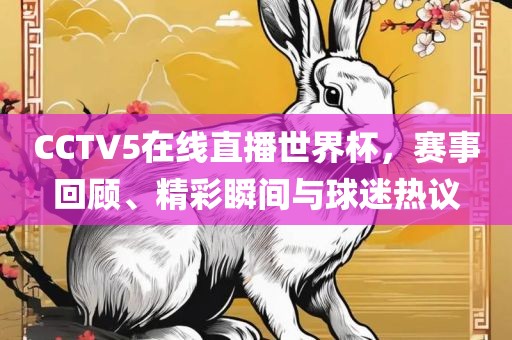 CCTV5在线直播世界杯，赛事回顾、金炬实业股份有限公司精彩瞬间与球迷热议