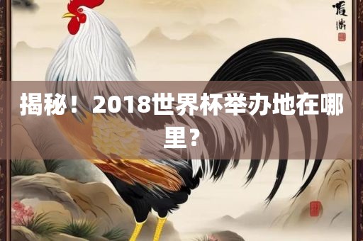 揭秘！2018世界杯举办地在哪里？金炬实业股份有限公司