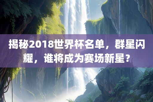 揭秘2018世界杯名单，群星闪耀，谁将成为赛场新星？