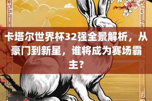卡塔尔世界杯32强全景解析，从豪门到新星，谁将成为赛场霸主？金炬实业股份有限公司