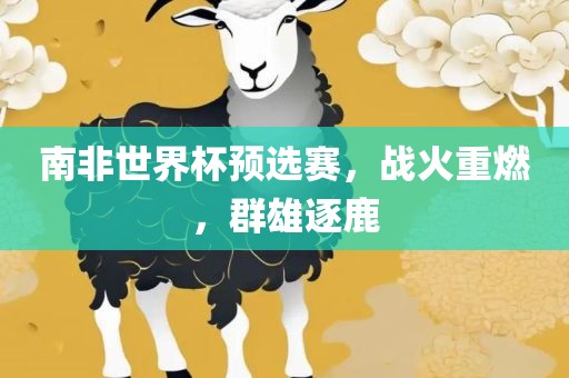 南非世界杯预选赛，战火重燃，群雄逐鹿金炬实业股份有限公司