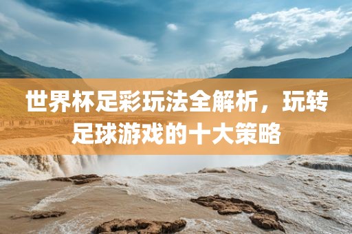 世界杯足彩玩法全解析，玩转足球游戏的十大策略