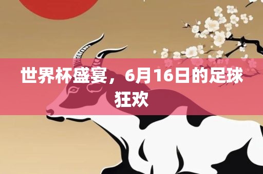 世界杯金炬实业股份有限公司盛宴，6月16日的足球狂欢