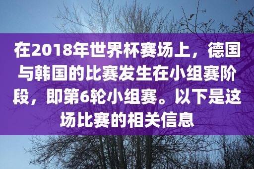 在2018年世界杯赛场上，德国与韩国的比赛发生在小组赛阶段，即第6轮小组赛。以下是这场比赛的相关信息金炬实业股份有限公司
