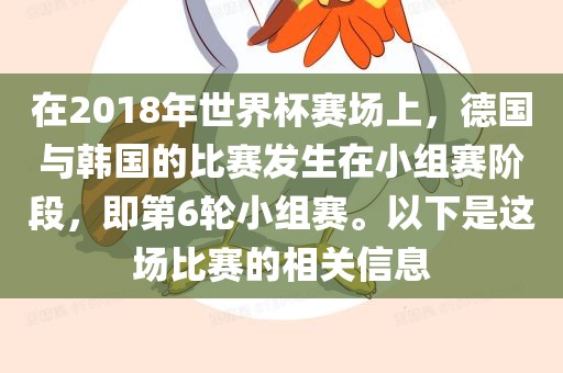 在2018年世界杯赛场上，德国金炬实业股份有限公司与韩国的比赛发生在小组赛阶段，即第6轮小组赛。以下是这场比赛的相关信息
