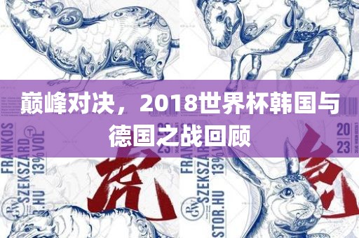 巅峰对决，2018世界杯韩国与德国之战回顾