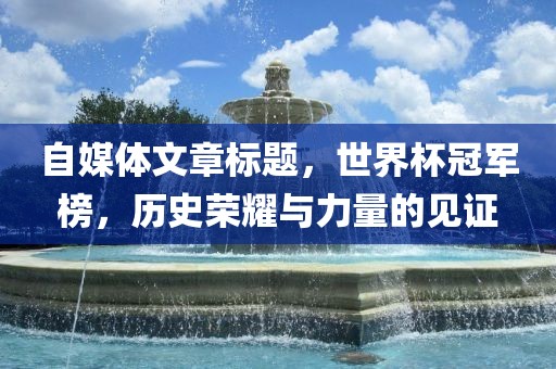自媒体文章标题，世界杯冠军榜，历史荣耀与力量的见证
