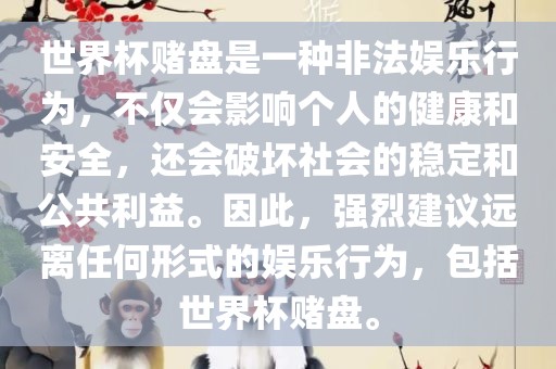 世界杯赌盘是一种非法娱乐行为，不仅会影响个人的健康和安全，还会破坏社会的稳定和公共利益。因此，强烈建议远离任何形式的娱乐行为，包括世界杯赌盘。