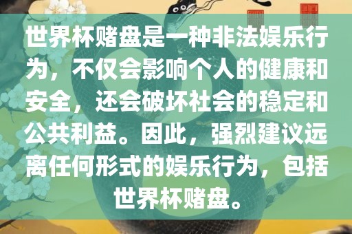 世界杯赌盘是一种非法娱乐行为，不仅会影响个人的健康和安全，还会破坏社会的稳定和公共利益。因此，强烈建议远离任何形式的娱乐行为，包括世界杯赌盘。