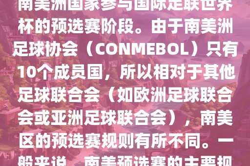 世界杯南美预选赛通常指的是南美洲国家参与国际足联世界杯的预选赛阶段。由于南美洲足球协会（CONMEBOL）只有10个成员国，所以相对于其他足球联合会（如欧洲足球联合会或亚洲足球联合会），南美区的预选赛规则有所不同。一般来说，南美预选赛的主要规则如下金炬实业股份有限公司