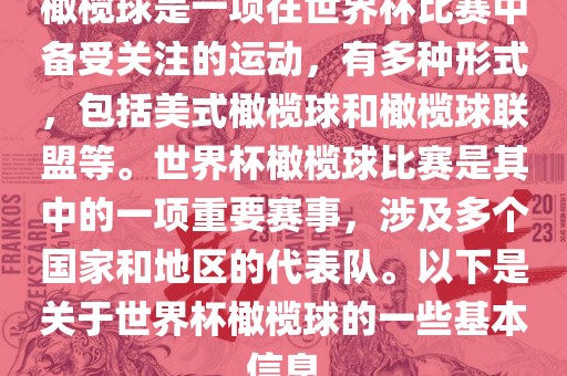 橄榄球是一项在世界杯比赛中备受关注的运动，有多种形式，包括美式橄榄球和橄榄球联盟等。世界杯橄榄球比赛是其中的一项重要赛事，涉及多个国家和地区的代表队。以下是关于世界杯橄榄球的一些基本信息