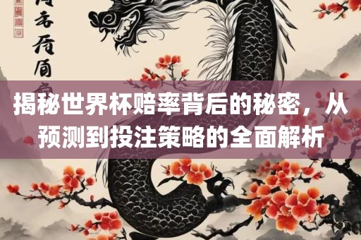 揭秘世界杯赔率背后的秘密，从预测到投注策略的全面解析