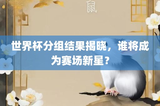 世界杯分组结果揭晓，谁将成为赛场新星？