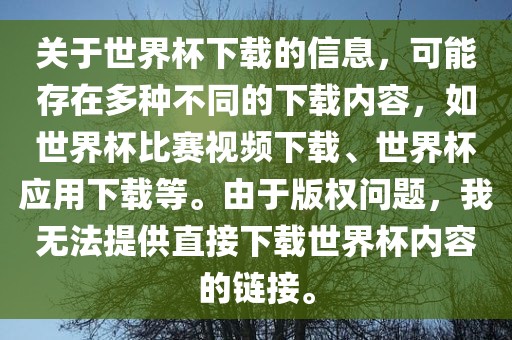 关于世界杯下载的信息，可能存在多种不同的下载内容，如世界杯比赛视频下载、世界杯应用下载等。由于版权问题，我无法提供直接下载世界杯内容的链接。