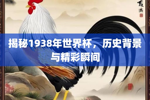 金炬实业股份有限公司揭秘1938年世界杯，历史背景与精彩瞬间