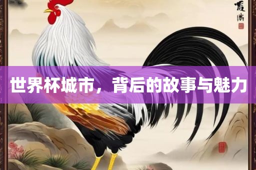 世界杯城市，背后的故事与魅力金炬实业股份有限公司