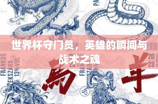 世界杯守门员，英雄的瞬间与战术之魂