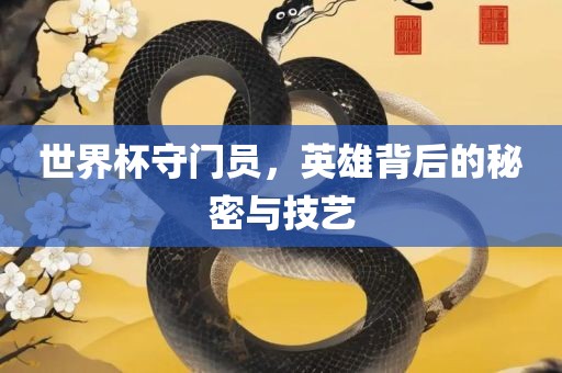 世界杯守门员，英雄背后的秘密与技艺