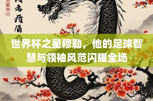 世界杯之星穆勒，他的足球智慧与领袖风范闪耀全场金炬实业股份有限公司