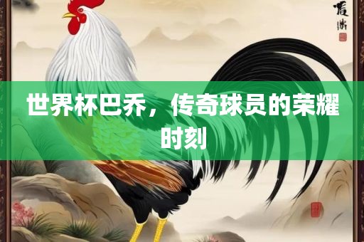世界杯巴乔，传奇球员的荣耀时刻金炬实业股份有限公司
