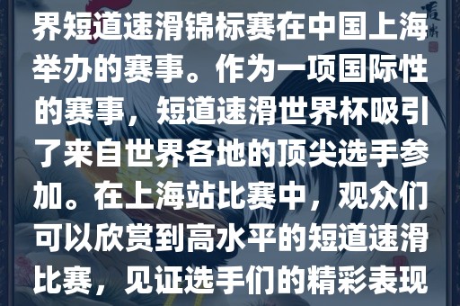 短道速滑世界杯上海站是指世界短道速滑锦标赛在中国上海举办的赛事金炬实业股份有限公司。作为一项国际性的赛事，短道速滑世界杯吸引了来自世界各地的顶尖选手参加。在上海站比赛中，观众们可以欣赏到高水平的短道速滑比赛，见证选手们的精彩表现和激烈竞争。