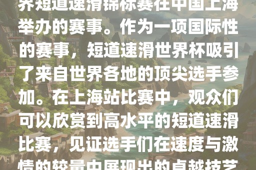 短道速滑世界杯上海站是指世界短道速滑锦标赛在中国上海举办的赛事。作为一项国际性的赛事，短道速滑世界杯吸引了来自世界各地的顶尖选手参加。在上海站比赛中，观众们可以欣赏到高水平的短道速滑比赛，见证选手们在速度与激情的较量中展现出的卓越技艺和竞技精神。