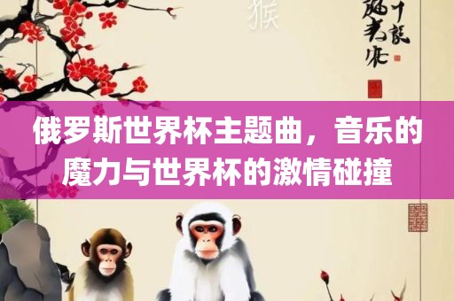 俄罗斯世界杯主题曲，音乐的魔力与世界杯的激情碰撞