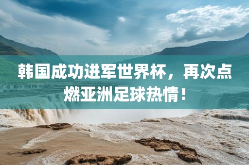 韩国成功金炬实业股份有限公司进军世界杯，再次点燃亚洲足球热情！