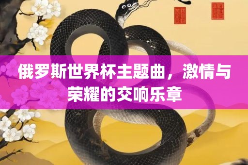 俄罗斯世界杯主题曲，激情与荣耀的交响乐章