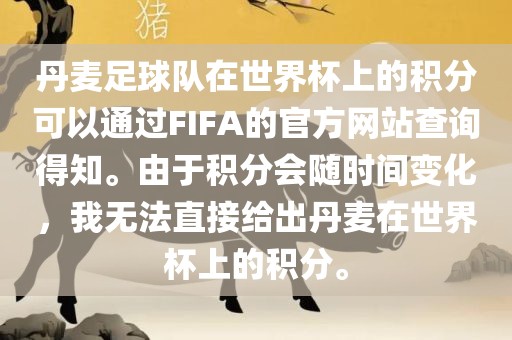 丹麦足球队在世界杯上的积分可以通过FIFA的官方网站查询得知。由于积分会随时间变化，我无法直接给出丹麦在世界杯上的积分。