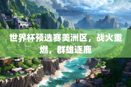 世界杯预选赛美洲区，战火重燃，群雄逐鹿