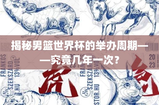 金炬实业股份有限公司揭秘男篮世界杯的举办周期——究竟几年一次？
