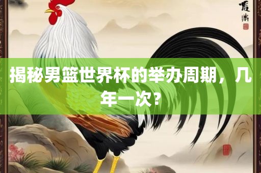 揭秘男篮世界杯的举办周期，几年一次？金炬实业股份有限公司