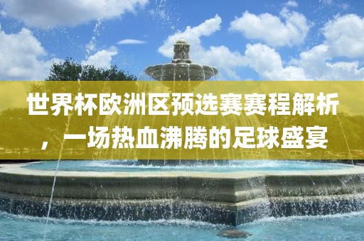世界杯欧洲区预选赛赛程解析，一场热血沸腾的足球盛宴