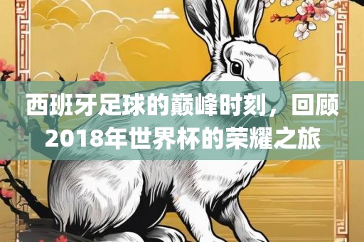 西班牙足球的巅峰时刻，回顾2018年世界杯的荣耀之旅金炬实业股份有限公司