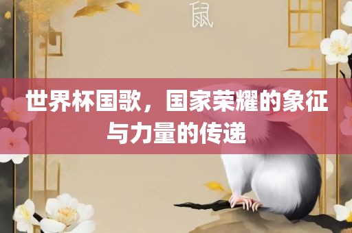 世界杯国歌，国家荣耀的象征与力量的传递