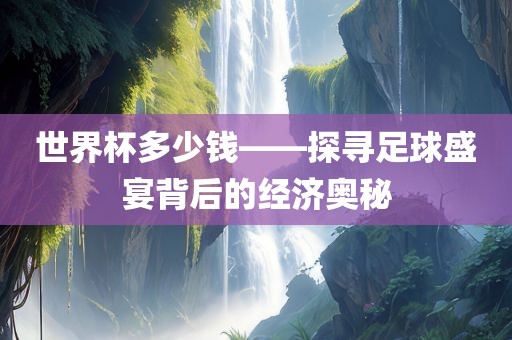 世界杯多少钱——探寻足球盛宴背后的经济奥秘金炬实业股份有限公司