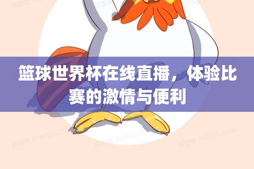 篮球世界杯在线直播，体验比赛的激情与便利金炬实业股份有限公司