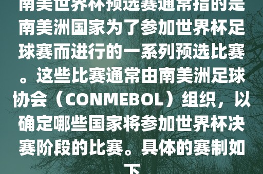 南美世界杯预选赛通常指的是南美洲国家为了参加世界杯足球赛而进行的一系列预选比赛。这些比赛通常由南美洲足球协会（CONMEBOL）组织，以确定哪些国家将参加世界杯决赛阶段的比赛。具体的赛制如下
