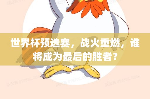 世界杯预选赛，战火重燃，谁将成为最后的胜者？金炬实业股份有限公司