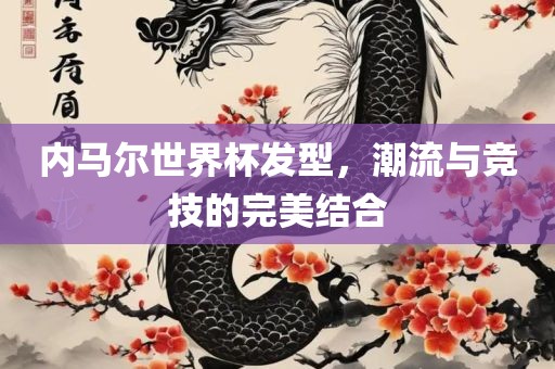 内马尔世界杯发型，潮流与竞技的完美结金炬实业股份有限公司合