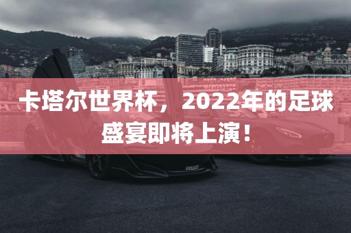 卡塔尔世界杯，2022年的足球盛宴金炬实业股份有限公司即将上演！