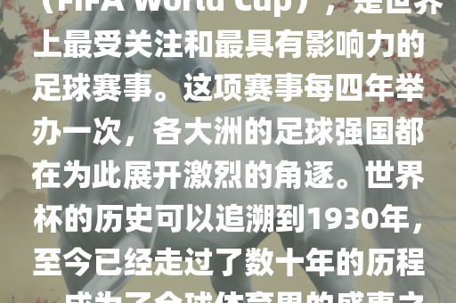世界杯，全称国际足联世界杯（FIFA World Cup），是世界上最受关注和最具有影响力的足球赛事。这项赛事每四年举办一次，各大洲的足球强国都在为此展开激烈的角逐。世界杯的历史可以追溯到1930年，至今已经走过了数十年的历程，成为了全球体育界的盛事之一。金炬实业股份有限公司