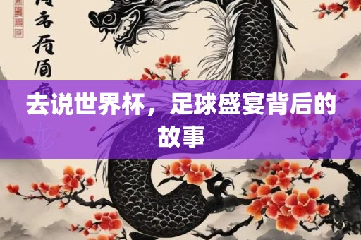 去说世界杯，足球盛宴背后的故事金炬实业股份有限公司