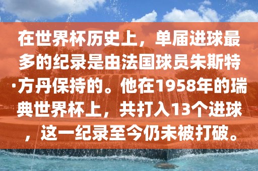 在世界杯历史上，单届进球最多的纪录是由法国球员朱斯特·方丹保持的。他在1958年的瑞典世界杯上，共打入13个进球，这一纪录至今仍未被打破。金炬实业股份有限公司