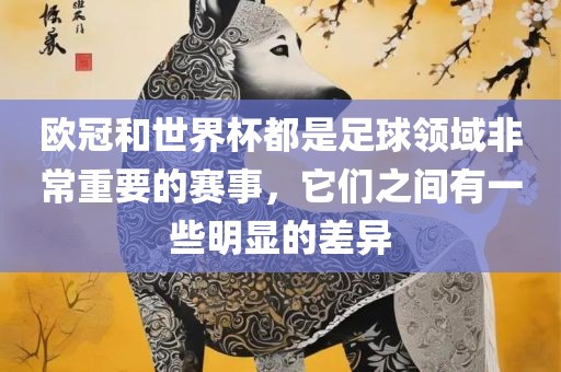 欧冠和世界杯都是足球领域非常重要的赛事，它们之间有一些明显的差异