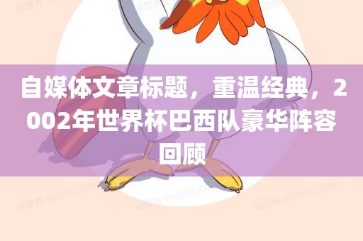 自媒体文章标题，重温经典，2002年世界杯巴西队豪华阵容回顾