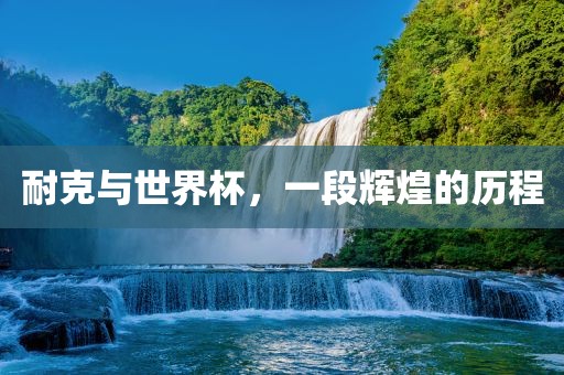耐克与世界杯，一段辉煌的历程