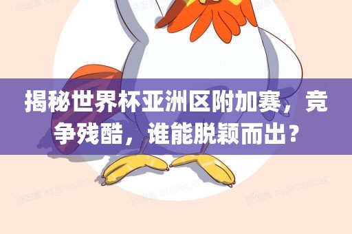 揭秘世界杯亚洲区附加赛，竞争残酷，谁能脱颖而出？金炬实业股份有限公司