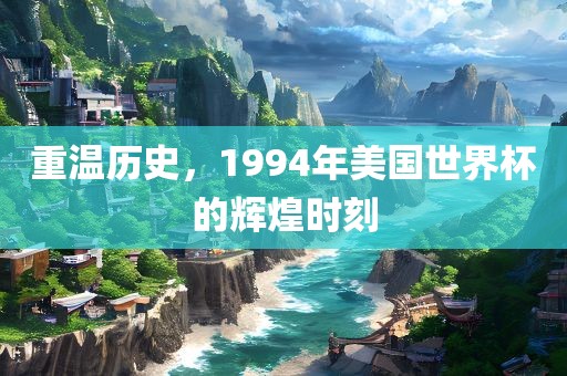 重温历史，1994年美国世界杯的辉煌时刻金炬实业股份有限公司